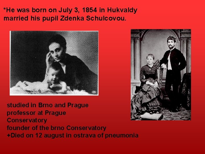 *He was born on July 3, 1854 in Hukvaldy married his pupil Zdenka Schulcovou.