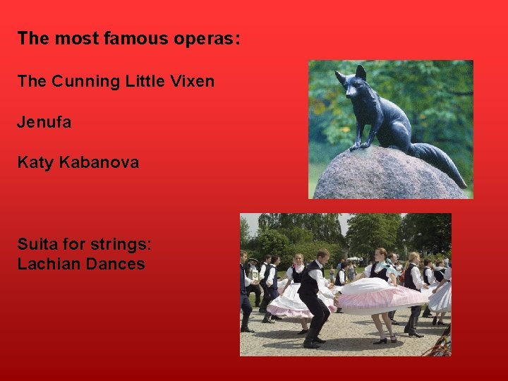 The most famous operas: The Cunning Little Vixen Jenufa Katy Kabanova Suita for strings: