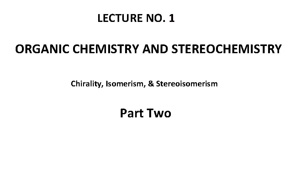 LECTURE NO. 1 ORGANIC CHEMISTRY AND STEREOCHEMISTRY Chirality, Isomerism, & Stereoisomerism Part Two 