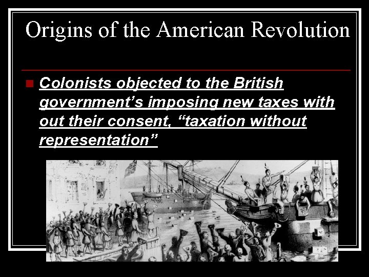 Origins of the American Revolution n Colonists objected to the British government’s imposing new