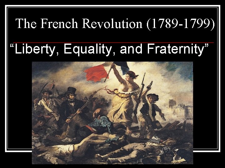 The French Revolution (1789 -1799) “Liberty, Equality, and Fraternity” 