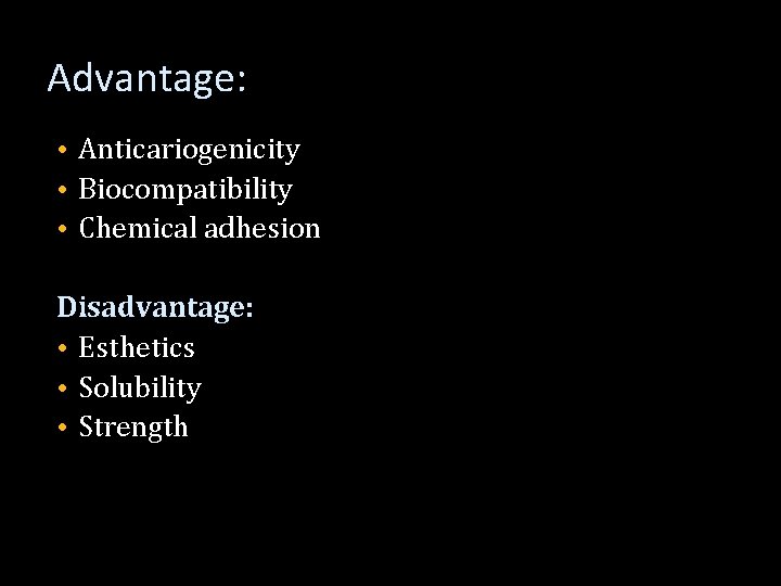 Advantage: • Anticariogenicity • Biocompatibility • Chemical adhesion Disadvantage: • Esthetics • Solubility •