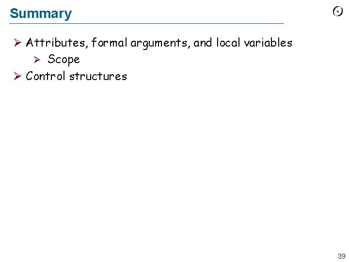 Summary Ø Attributes, formal arguments, and local variables Ø Scope Ø Control structures 39 Summary Ø Attributes, formal arguments, and local variables Ø Scope Ø Control structures 39