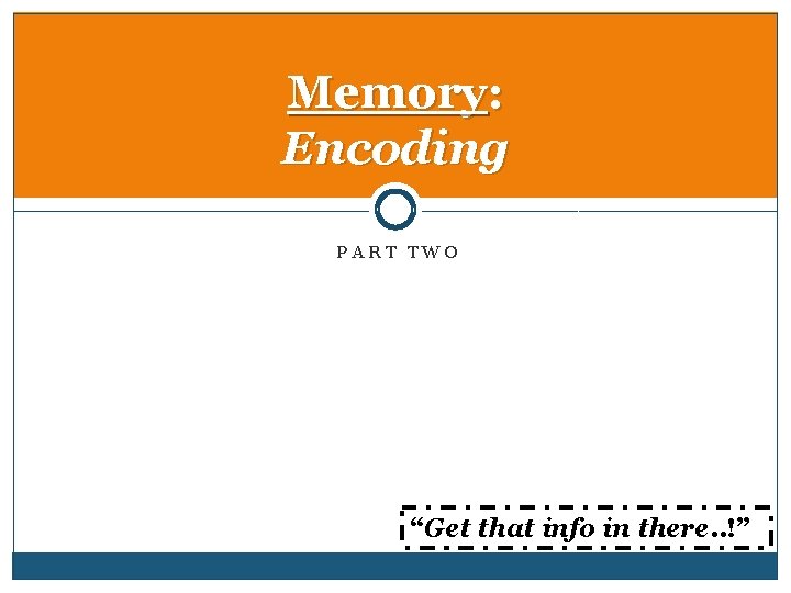 Memory: Encoding PART TWO “Get that info in there. . !” 