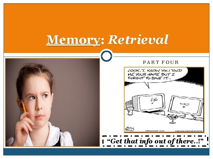 Memory: Retrieval PART FOUR “Get that info out of there. . !” 
