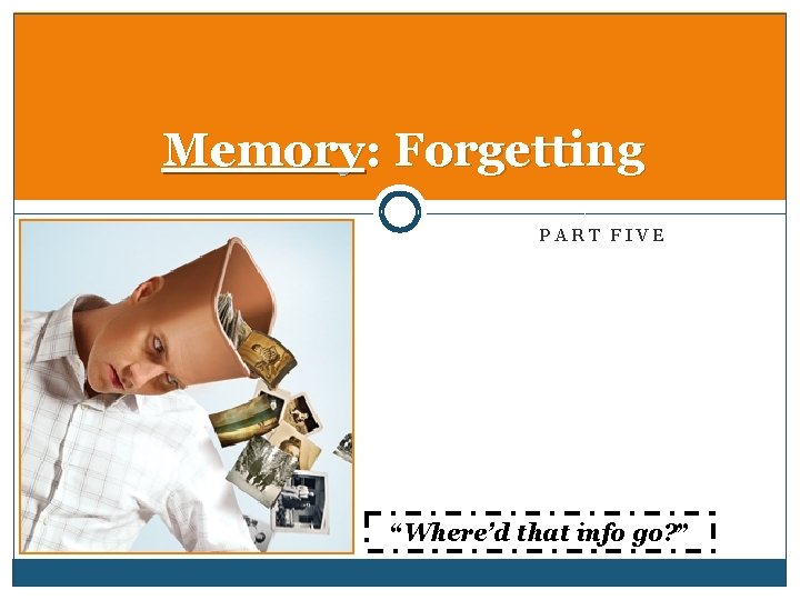 Memory: Forgetting PART FIVE “Where’d that info go? ” 
