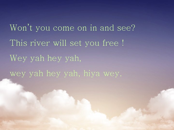 Won’t you come on in and see? This river will set you free !