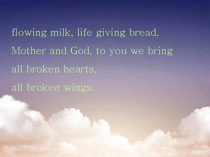 flowing milk, life giving bread. Mother and God, to you we bring all broken