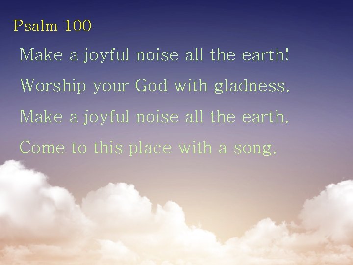 Psalm 100 Make a joyful noise all the earth! Worship your God with gladness.