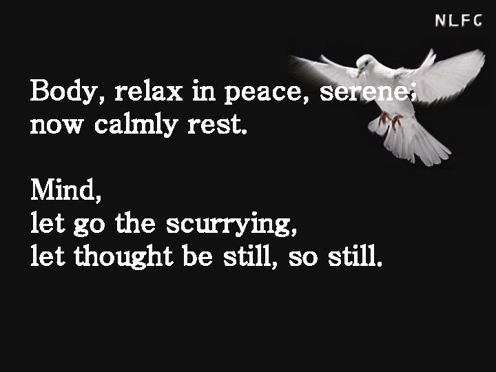 Body, relax in peace, serene; now calmly rest. Mind, let go the scurrying, let