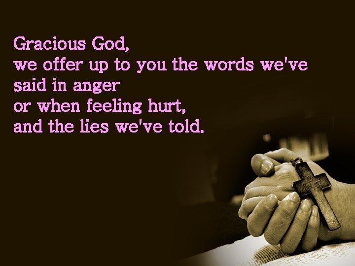 Gracious God, we offer up to you the words we've said in anger or