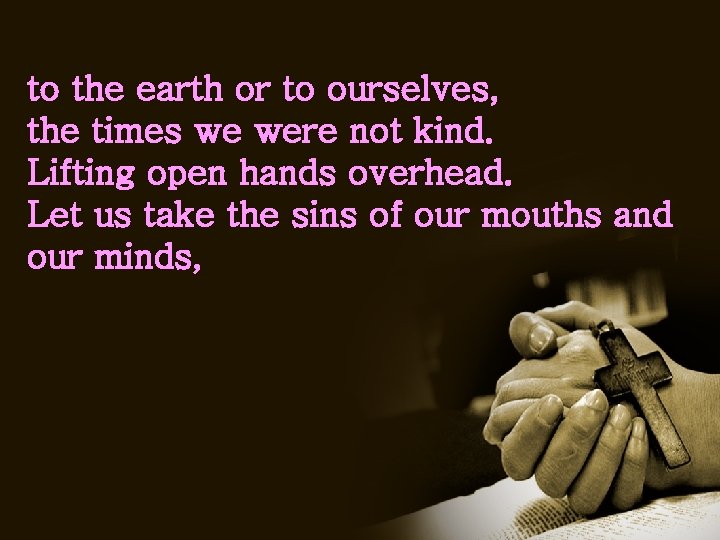 to the earth or to ourselves, the times we were not kind. Lifting open