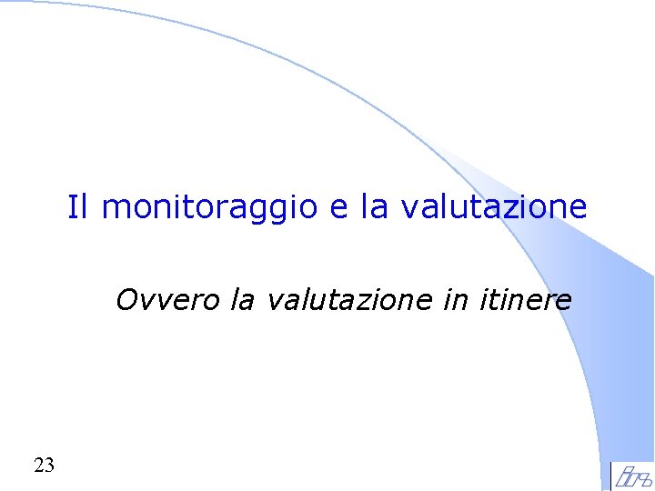 Il monitoraggio e la valutazione Ovvero la valutazione in itinere 23 Il monitoraggio e la valutazione Ovvero la valutazione in itinere 23