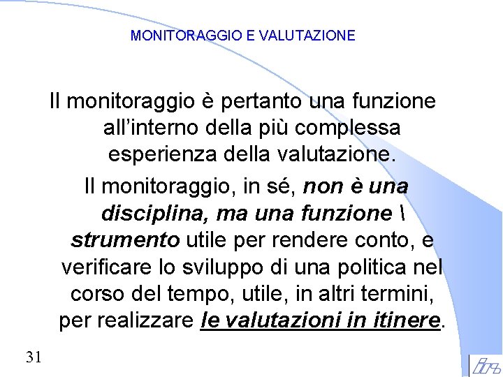 MONITORAGGIO E VALUTAZIONE Il monitoraggio è pertanto una funzione all’interno della più complessa esperienza MONITORAGGIO E VALUTAZIONE Il monitoraggio è pertanto una funzione all’interno della più complessa esperienza