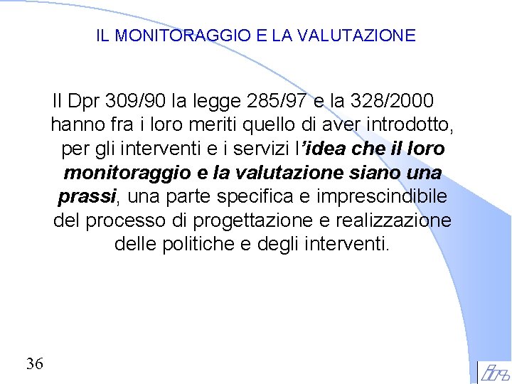 IL MONITORAGGIO E LA VALUTAZIONE Il Dpr 309/90 la legge 285/97 e la 328/2000 IL MONITORAGGIO E LA VALUTAZIONE Il Dpr 309/90 la legge 285/97 e la 328/2000