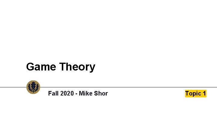 Game Theory Fall 2020 - Mike Shor Topic 1 Game Theory Fall 2020 - Mike Shor Topic 1