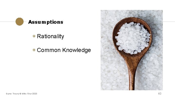 Assumptions ◉ Rationality ◉ Common Knowledge Game Theory © Mike Shor 2020 40 Assumptions ◉ Rationality ◉ Common Knowledge Game Theory © Mike Shor 2020 40