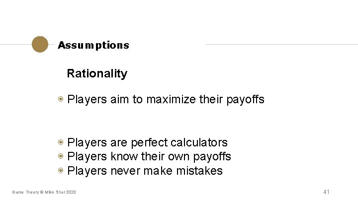 Assumptions Rationality ◉ Players aim to maximize their payoffs ◉ Players are perfect calculators Assumptions Rationality ◉ Players aim to maximize their payoffs ◉ Players are perfect calculators