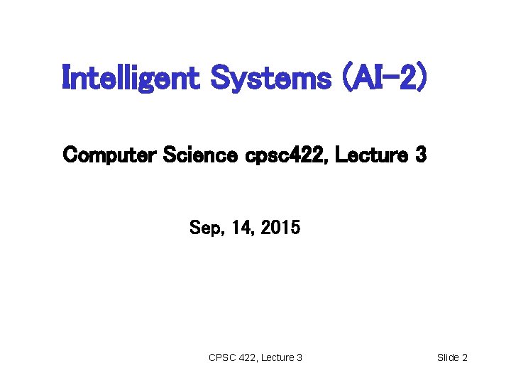 Intelligent Systems (AI-2) Computer Science cpsc 422, Lecture 3 Sep, 14, 2015 CPSC 422, Intelligent Systems (AI-2) Computer Science cpsc 422, Lecture 3 Sep, 14, 2015 CPSC 422,