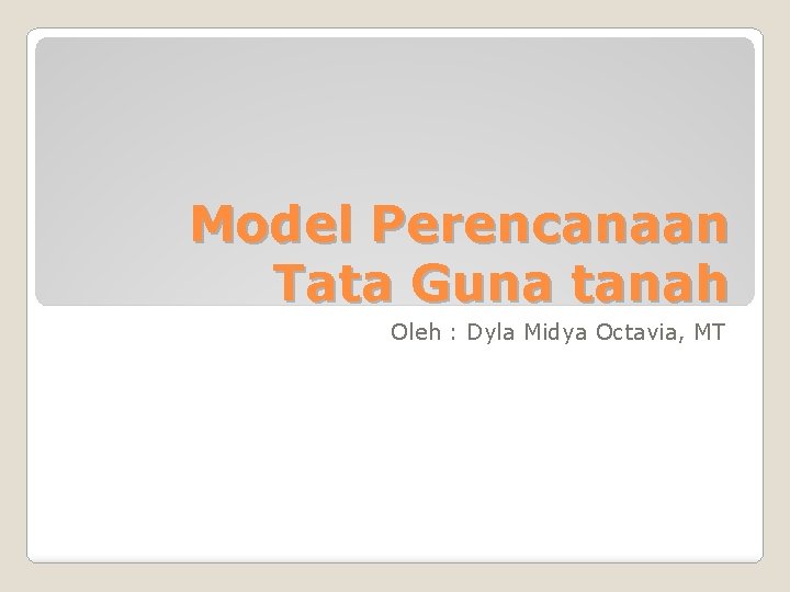 Model Perencanaan Tata Guna tanah Oleh : Dyla Midya Octavia, MT 