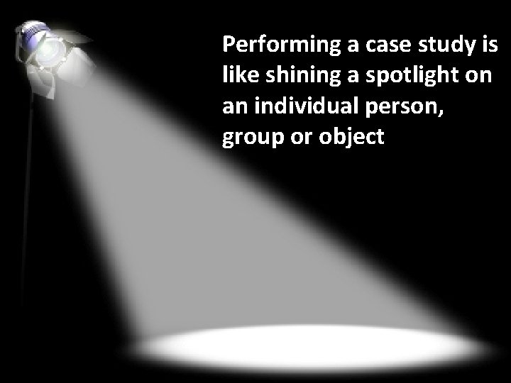 Performing a case study is like shining a spotlight on an individual person, group