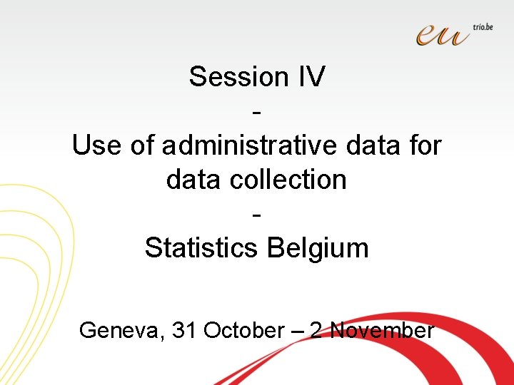 Session IV Use of administrative data for data collection Statistics Belgium Geneva, 31 October