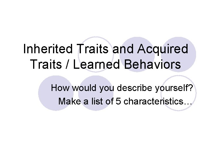 Inherited Traits and Acquired Traits / Learned Behaviors How would you describe yourself? Make