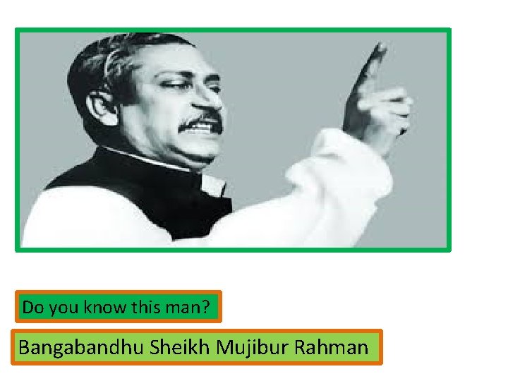 Do you know this man? Bangabandhu Sheikh Mujibur Rahman 