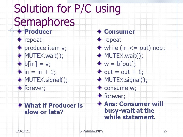 Solution for P/C using Semaphores Producer repeat produce item v; MUTEX. wait(); b[in] =