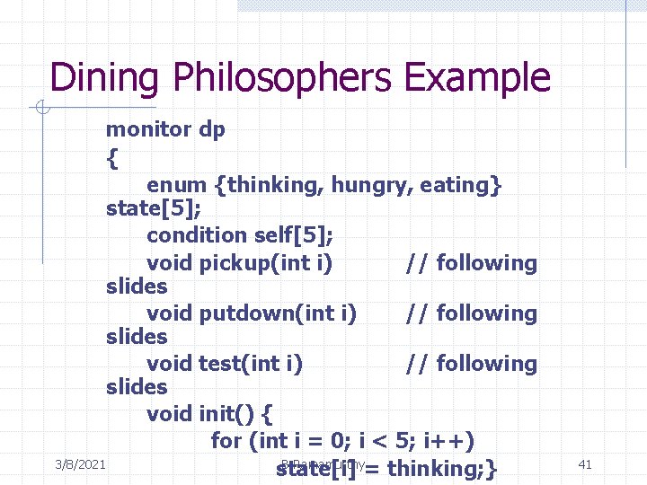 Dining Philosophers Example monitor dp { enum {thinking, hungry, eating} state[5]; condition self[5]; void