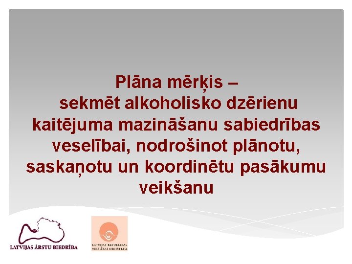 Plāna mērķis – sekmēt alkoholisko dzērienu kaitējuma mazināšanu sabiedrības veselībai, nodrošinot plānotu, saskaņotu un