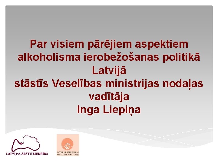 Par visiem pārējiem aspektiem alkoholisma ierobežošanas politikā Latvijā stāstīs Veselības ministrijas nodaļas vadītāja Inga