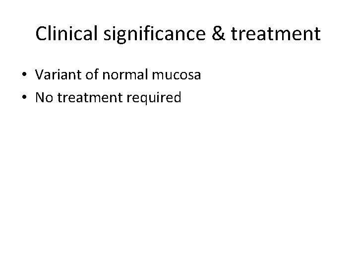Clinical significance & treatment • Variant of normal mucosa • No treatment required 