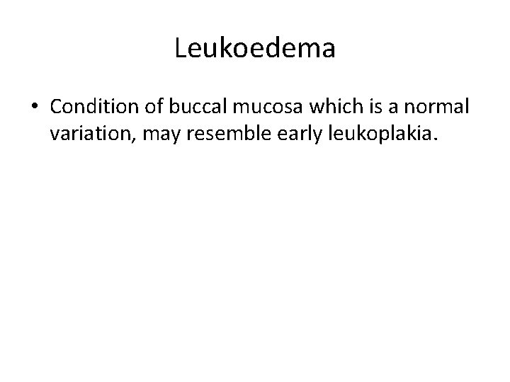 Leukoedema • Condition of buccal mucosa which is a normal variation, may resemble early