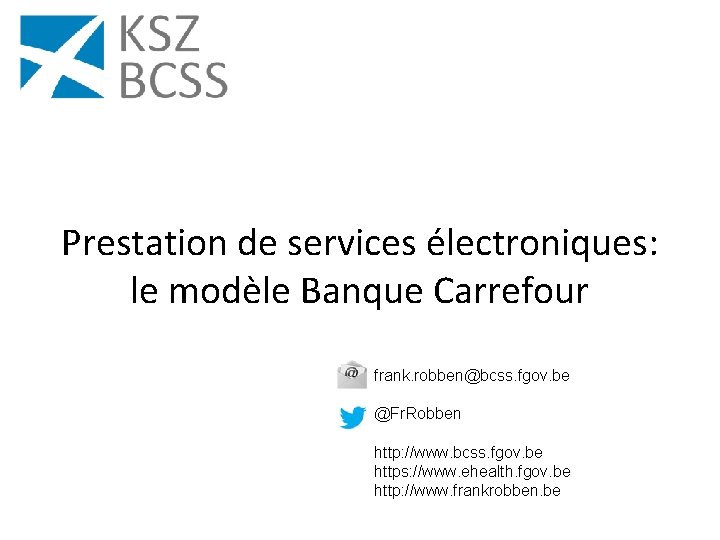 Prestation de services électroniques: le modèle Banque Carrefour frank. robben@bcss. fgov. be @Fr. Robben