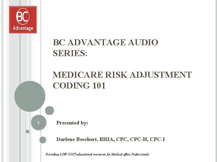 BC ADVANTAGE AUDIO SERIES: MEDICARE RISK ADJUSTMENT CODING 101 1 Presented by: Darlene Boschert,