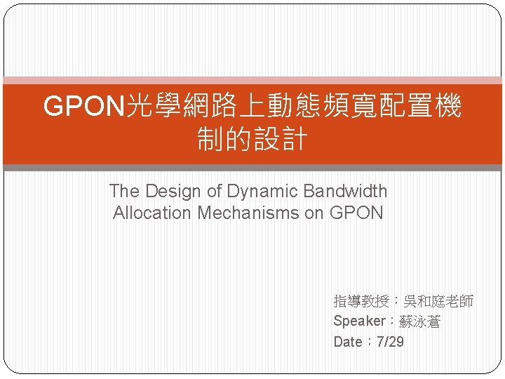 GPON光學網路上動態頻寬配置機 制的設計 The Design of Dynamic Bandwidth Allocation Mechanisms on GPON 指導教授：吳和庭老師 Speaker：蘇泳蒼 Date：