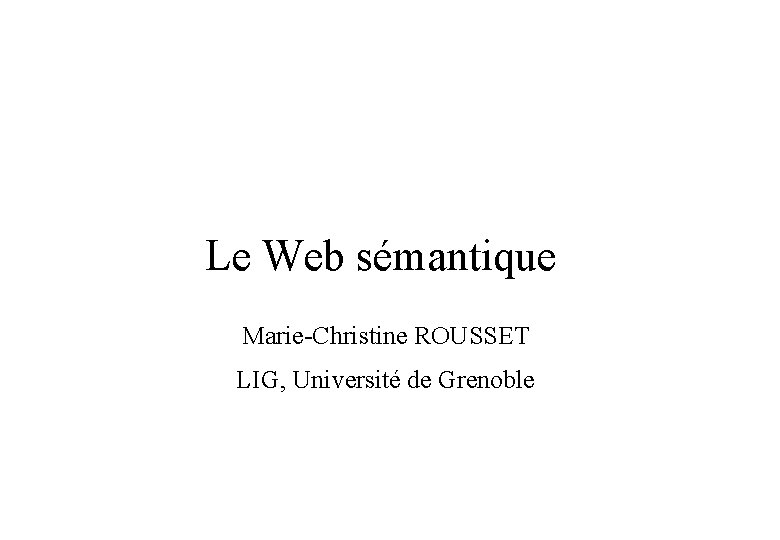 Le Web sémantique Marie-Christine ROUSSET LIG, Université de Grenoble 