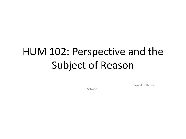 HUM 102: Perspective and the Subject of Reason Schwartz Daniel Hoffman- 