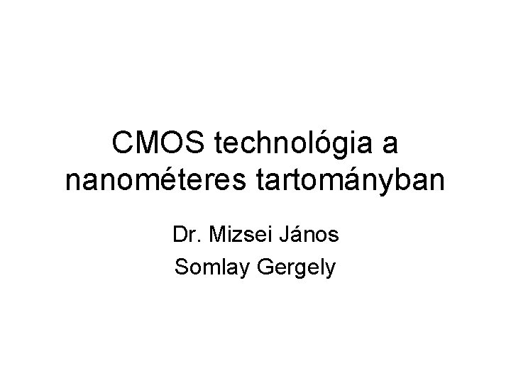 CMOS technológia a nanométeres tartományban Dr. Mizsei János Somlay Gergely 