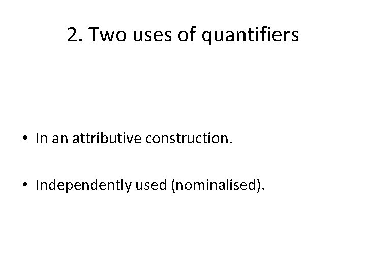 2. Two uses of quantifiers • In an attributive construction. • Independently used (nominalised).