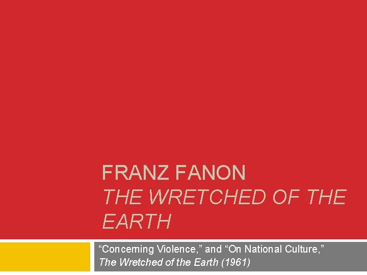 FRANZ FANON THE WRETCHED OF THE EARTH “Concerning Violence, ” and “On National Culture,