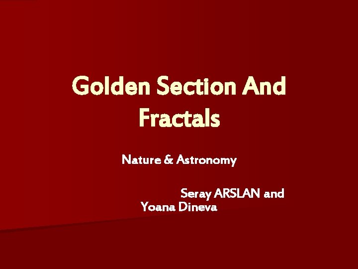Golden Section And Fractals Nature & Astronomy Seray ARSLAN and Yoana Dineva 