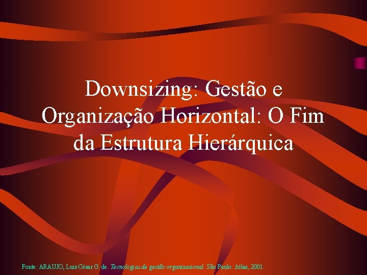 Downsizing: Gestão e Organização Horizontal: O Fim da Estrutura Hierárquica Fonte: ARAUJO, Luis César