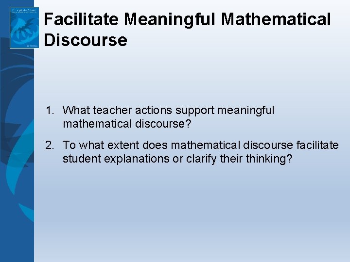 Facilitate Meaningful Mathematical Discourse 1. What teacher actions support meaningful mathematical discourse? 2. To Facilitate Meaningful Mathematical Discourse 1. What teacher actions support meaningful mathematical discourse? 2. To