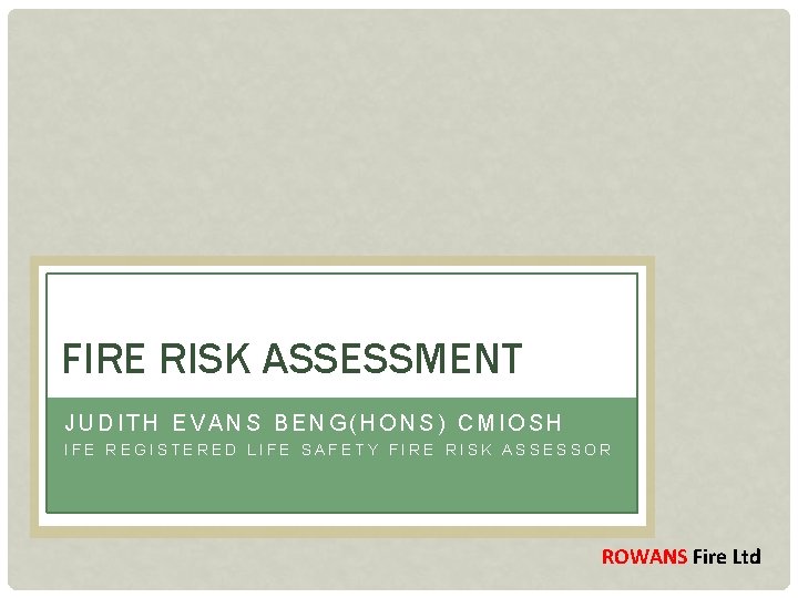 FIRE RISK ASSESSMENT JUDITH EVANS BENG(HONS) CMIOSH IFE REGISTERED LIFE SAFETY FIRE RISK ASSESSOR