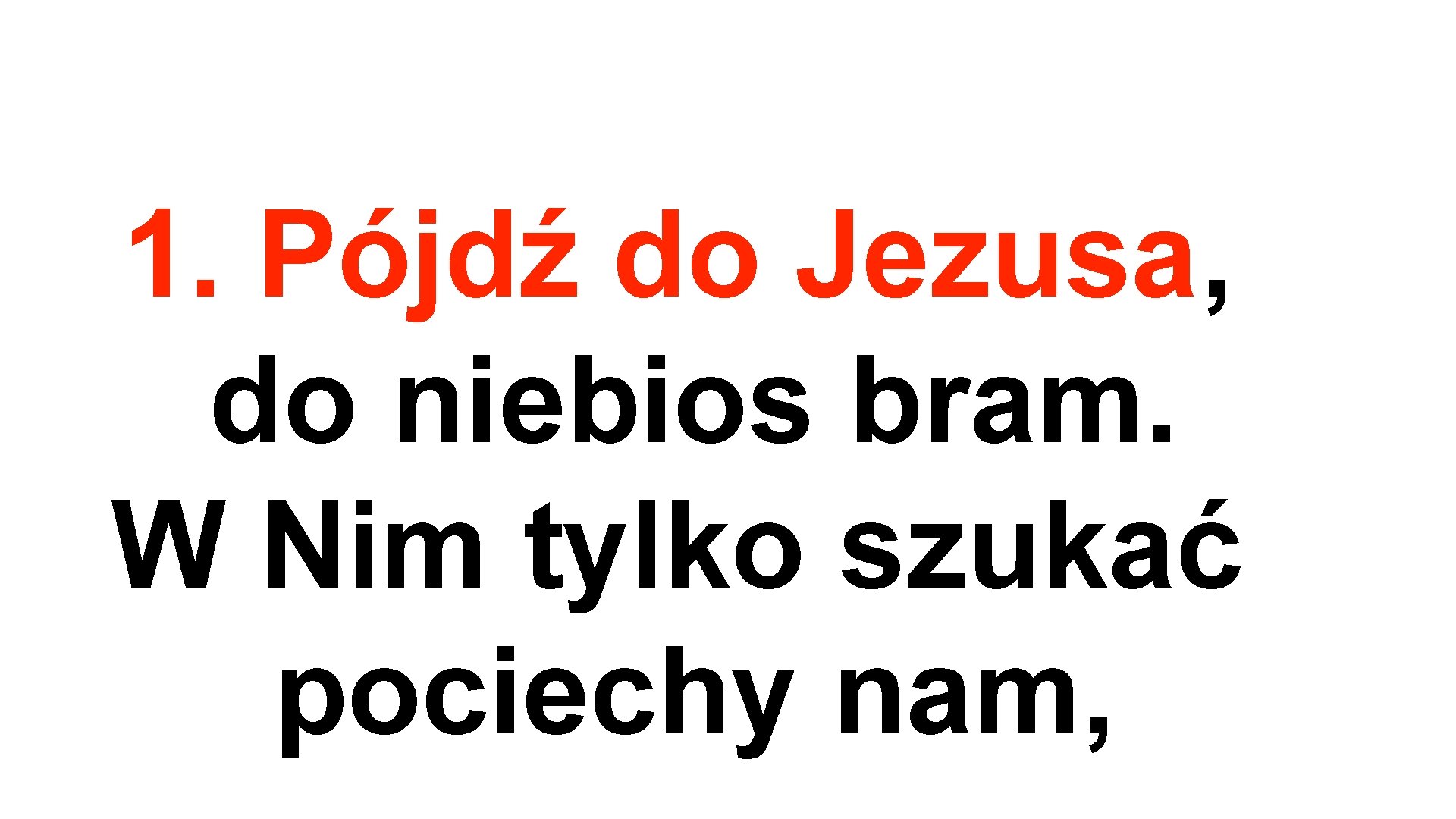 1. Pójdź do Jezusa, do niebios bram. W Nim tylko szukać pociechy nam, 