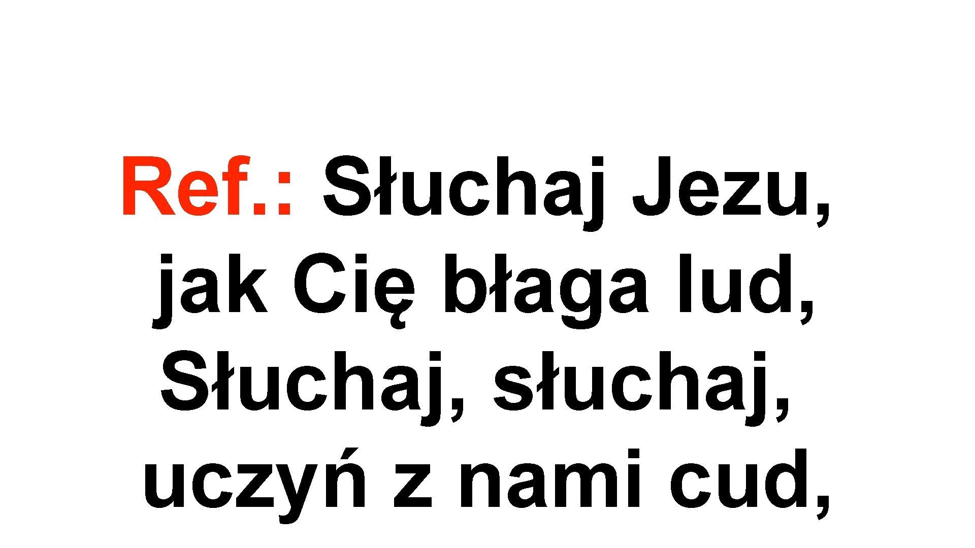 Ref. : Słuchaj Jezu, jak Cię błaga lud, Słuchaj, słuchaj, uczyń z nami cud,