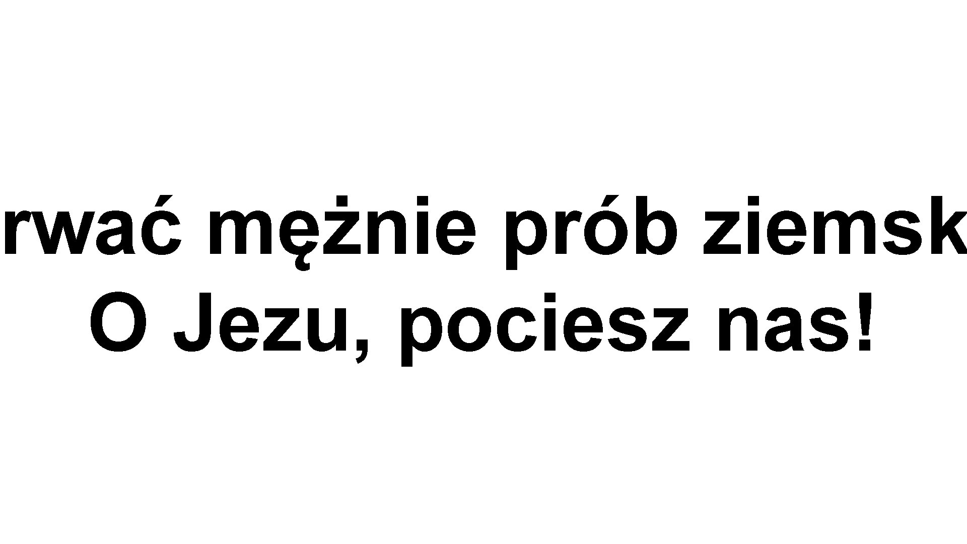 rwać mężnie prób ziemsk O Jezu, pociesz nas! 