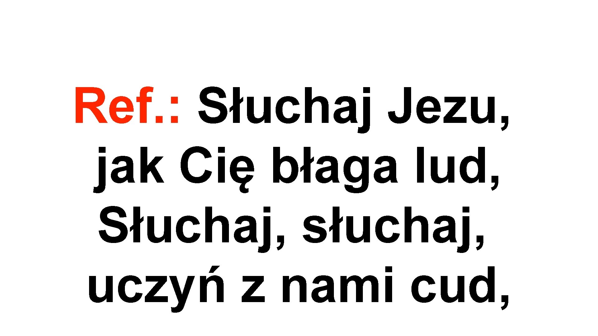 Ref. : Słuchaj Jezu, jak Cię błaga lud, Słuchaj, słuchaj, uczyń z nami cud,